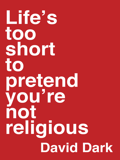Title details for Life's Too Short to Pretend You're Not Religious by David Dark - Available